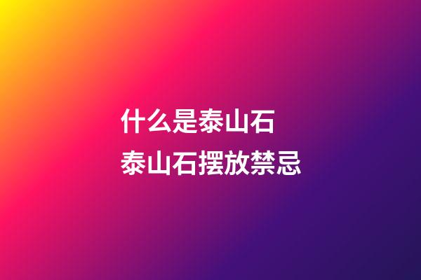 什么是泰山石 泰山石摆放禁忌